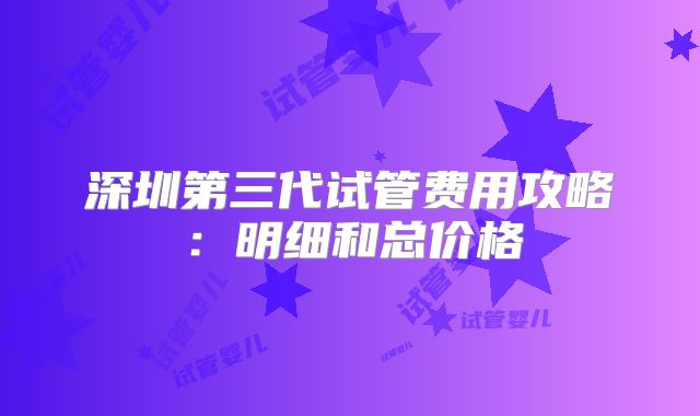 深圳第三代试管费用攻略：明细和总价格