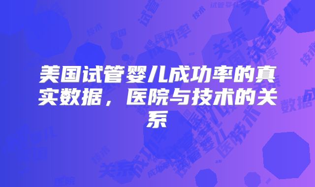 美国试管婴儿成功率的真实数据，医院与技术的关系