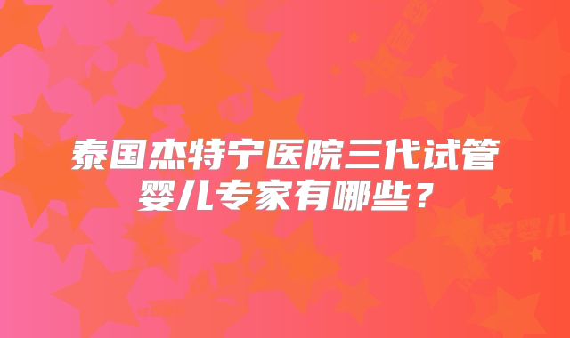 泰国杰特宁医院三代试管婴儿专家有哪些？