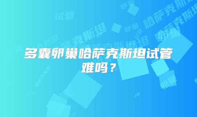 多囊卵巢哈萨克斯坦试管难吗？
