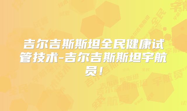 吉尔吉斯斯坦全民健康试管技术-吉尔吉斯斯坦宇航员！