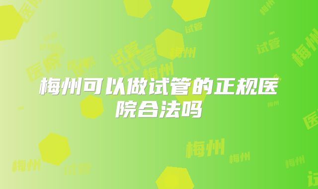 梅州可以做试管的正规医院合法吗