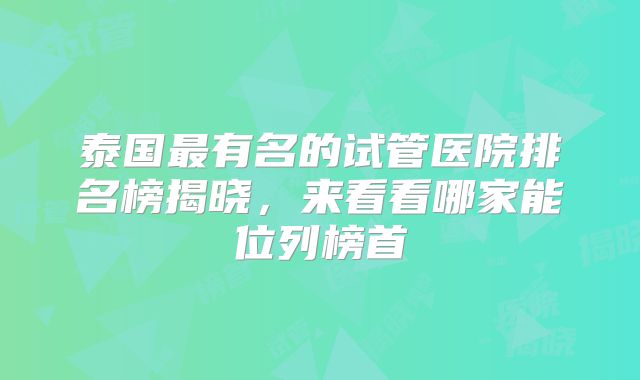 泰国最有名的试管医院排名榜揭晓，来看看哪家能位列榜首
