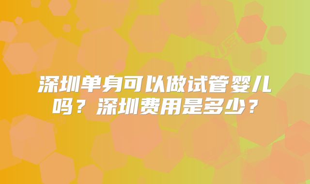 深圳单身可以做试管婴儿吗？深圳费用是多少？