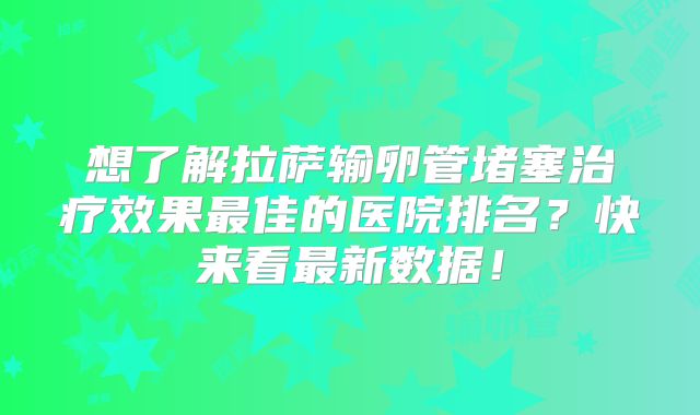 想了解拉萨输卵管堵塞治疗效果最佳的医院排名？快来看最新数据！