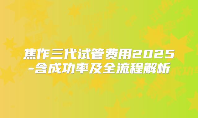 焦作三代试管费用2025-含成功率及全流程解析