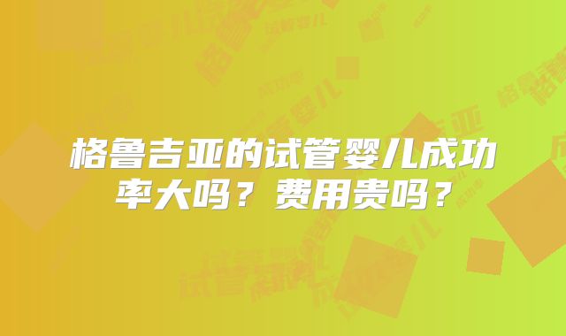格鲁吉亚的试管婴儿成功率大吗？费用贵吗？