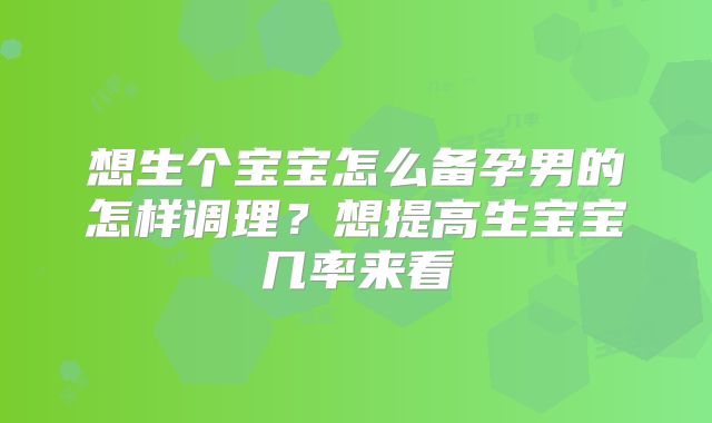 想生个宝宝怎么备孕男的怎样调理?想提高生宝宝几率来看