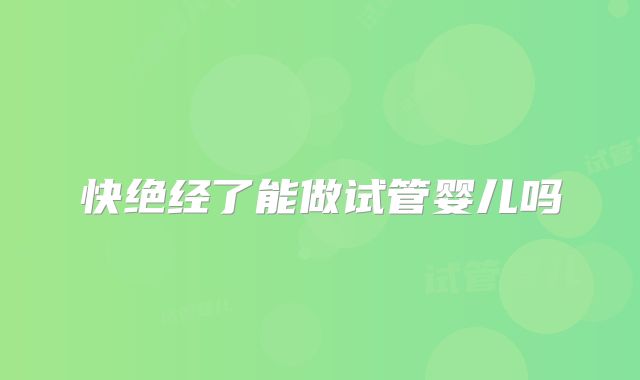 快绝经了能做试管婴儿吗