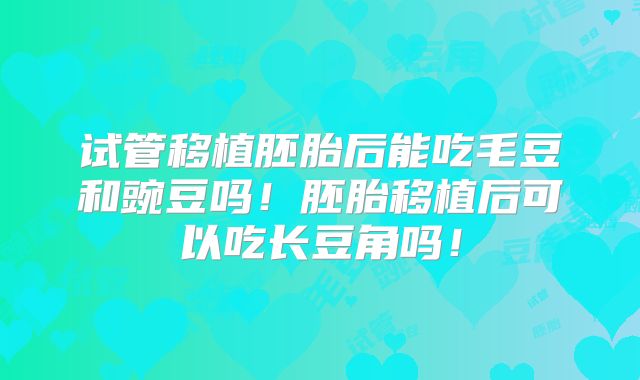试管移植胚胎后能吃毛豆和豌豆吗!胚胎移植后可以吃长豆角吗!