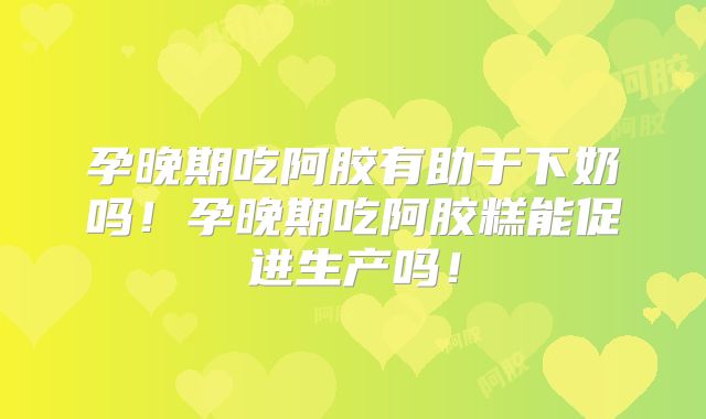 孕晚期吃阿胶有助于下奶吗!孕晚期吃阿胶糕能促进生产吗!