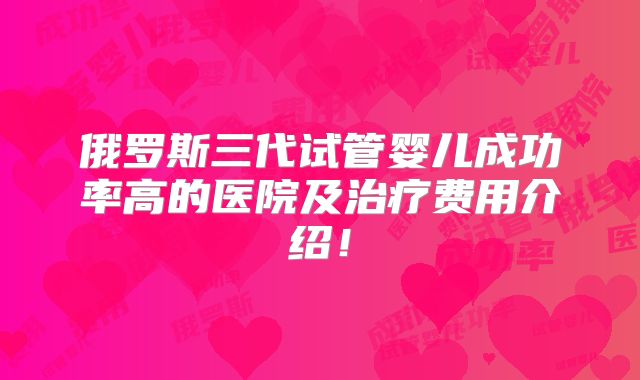 俄罗斯三代试管婴儿成功率高的医院及治疗费用介绍!