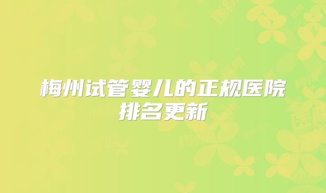 梅州试管婴儿的正规医院排名更新