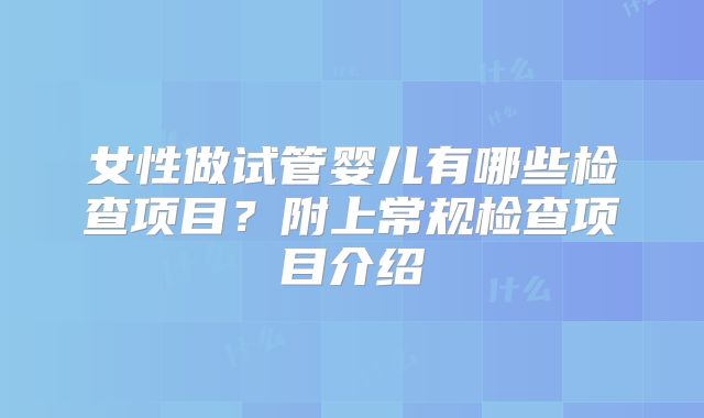 女性做试管婴儿有哪些检查项目?附上常规检查项目介绍