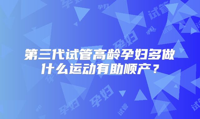 第三代试管高龄孕妇多做什么运动有助顺产？
