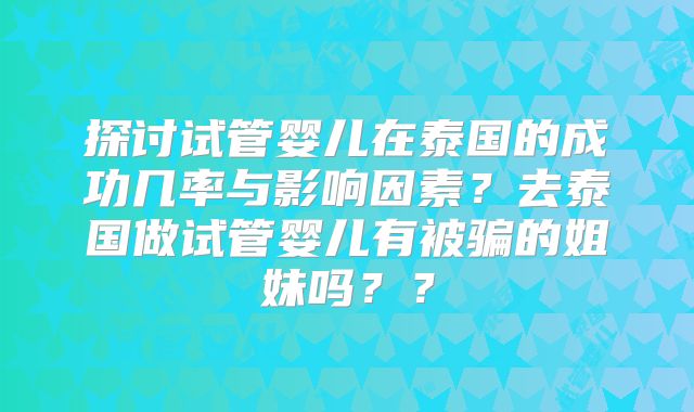 探讨试管婴儿在泰国的成功几率与影响因素？去泰国做试管婴儿有被骗的姐妹吗？？
