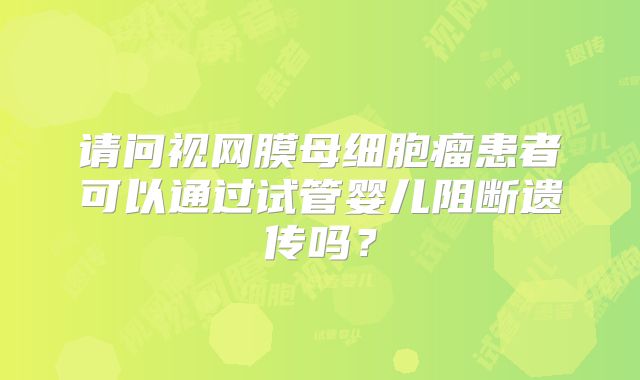 请问视网膜母细胞瘤患者可以通过试管婴儿阻断遗传吗?