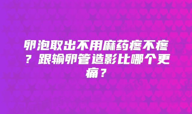 卵泡取出不用麻药疼不疼?跟输卵管造影比哪个更痛?