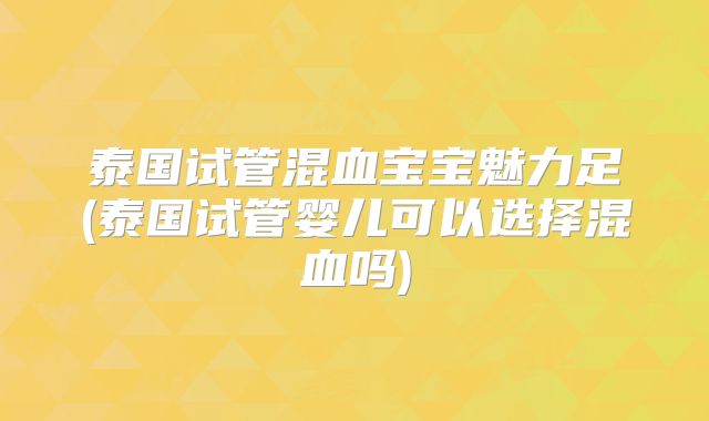 泰国试管混血宝宝魅力足(泰国试管婴儿可以选择混血吗)