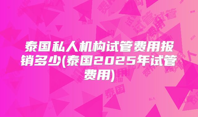 泰国私人机构试管费用报销多少(泰国2025年试管费用)