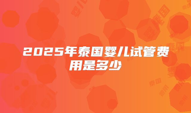 2025年泰国婴儿试管费用是多少