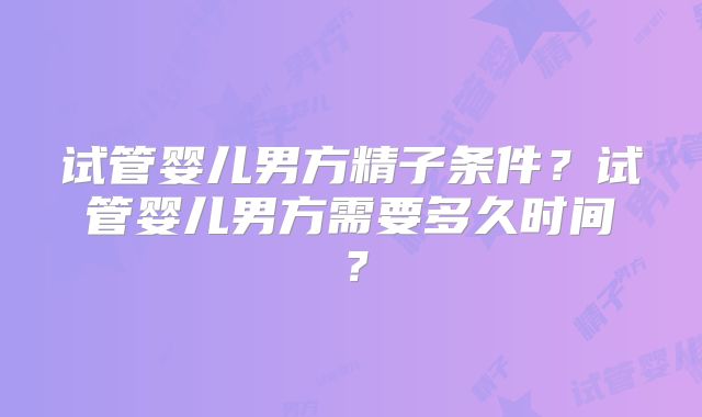 试管婴儿男方精子条件？试管婴儿男方需要多久时间？
