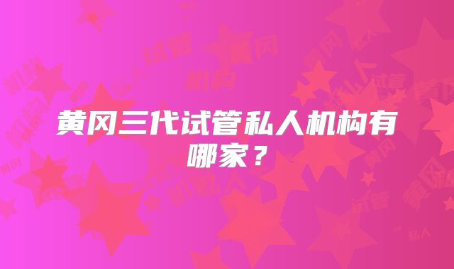 黄冈三代试管私人机构有哪家?