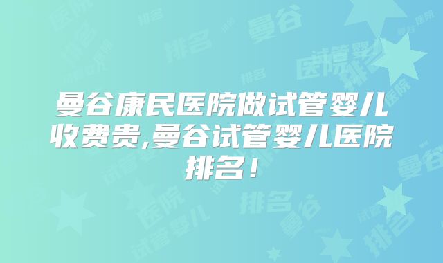 曼谷康民医院做试管婴儿收费贵,曼谷试管婴儿医院排名！