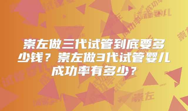 崇左做三代试管到底要多少钱？崇左做3代试管婴儿成功率有多少？