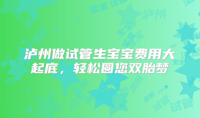 泸州做试管生宝宝费用大起底，轻松圆您双胎梦
