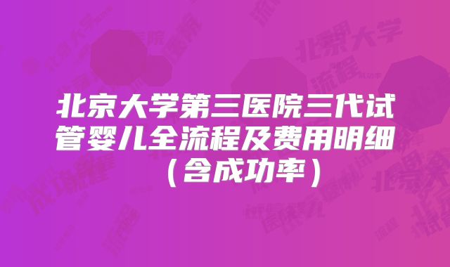 北京大学第三医院三代试管婴儿全流程及费用明细（含成功率）