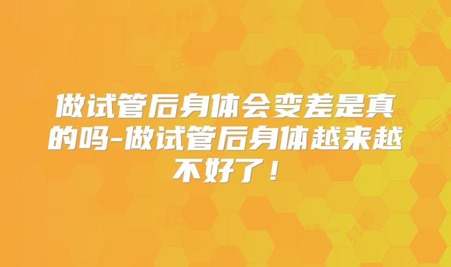 做试管后身体会变差是真的吗-做试管后身体越来越不好了！