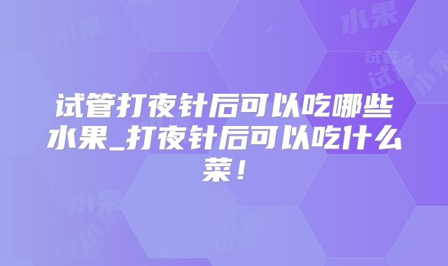 试管打夜针后可以吃哪些水果_打夜针后可以吃什么菜！
