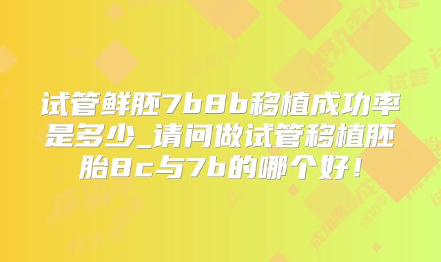 试管鲜胚7b8b移植成功率是多少_请问做试管移植胚胎8c与7b的哪个好！