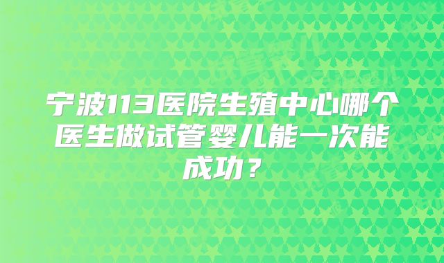 宁波113医院生殖中心哪个医生做试管婴儿能一次能成功?