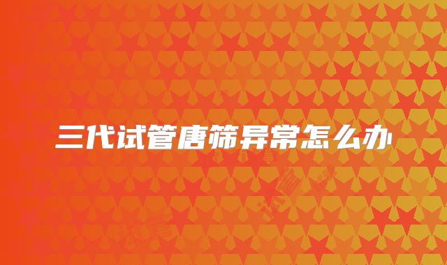 三代试管唐筛异常怎么办