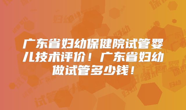 广东省妇幼保健院试管婴儿技术评价！广东省妇幼做试管多少钱！