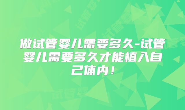 做试管婴儿需要多久-试管婴儿需要多久才能植入自己体内！