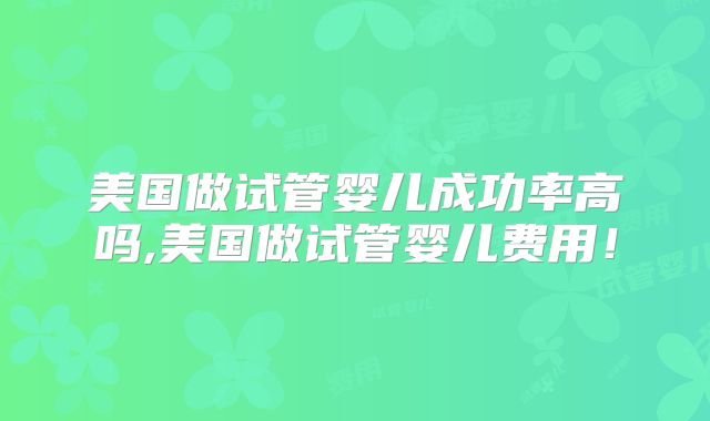 美国做试管婴儿成功率高吗,美国做试管婴儿费用!