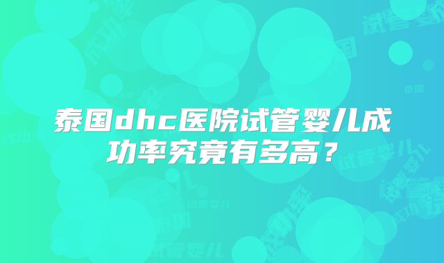 泰国dhc医院试管婴儿成功率究竟有多高？