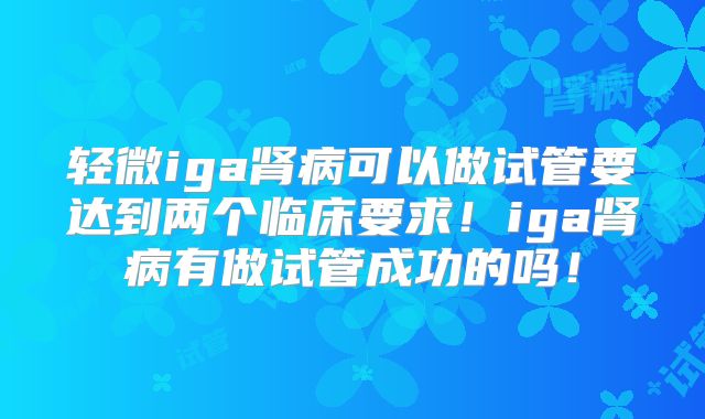 轻微iga肾病可以做试管要达到两个临床要求！iga肾病有做试管成功的吗！