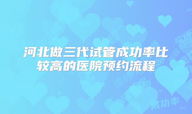 河北做三代试管成功率比较高的医院预约流程