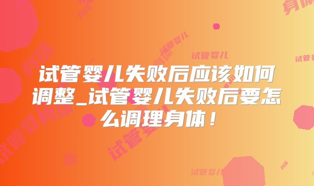 试管婴儿失败后应该如何调整_试管婴儿失败后要怎么调理身体！