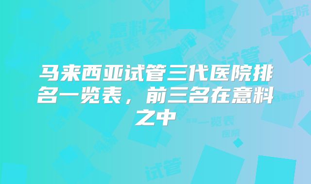 马来西亚试管三代医院排名一览表，前三名在意料之中