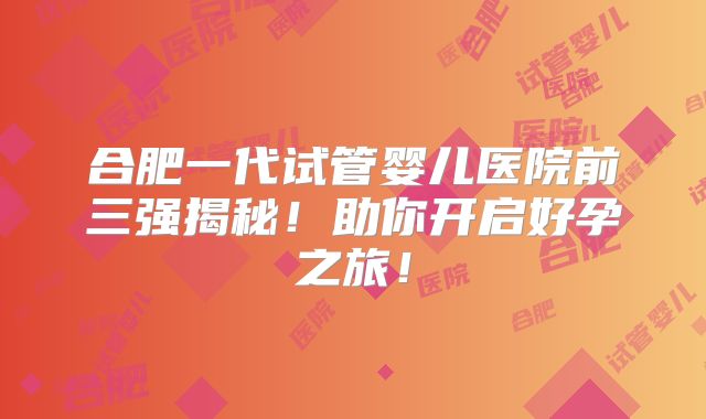 合肥一代试管婴儿医院前三强揭秘！助你开启好孕之旅！