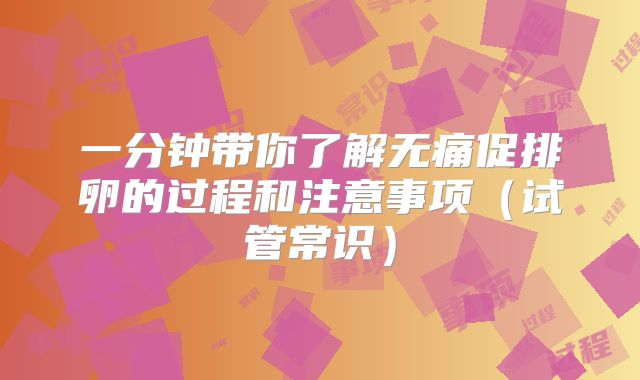 一分钟带你了解无痛促排卵的过程和注意事项（试管常识）
