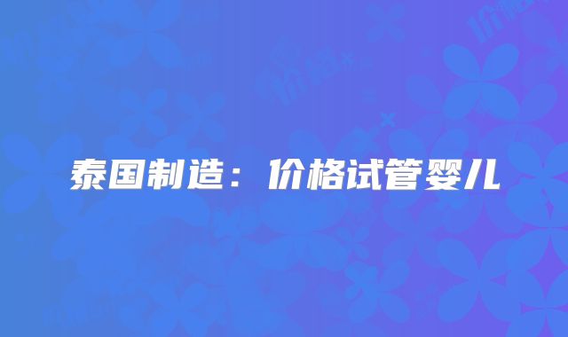 泰国制造:价格试管婴儿