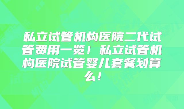 私立试管机构医院二代试管费用一览!私立试管机构医院试管婴儿套餐划算么!