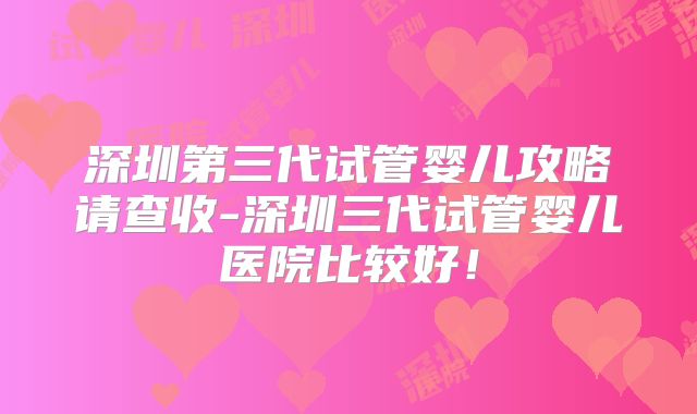 深圳第三代试管婴儿攻略请查收-深圳三代试管婴儿医院比较好！
