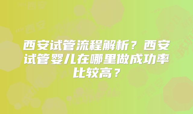 西安试管流程解析？西安试管婴儿在哪里做成功率比较高？